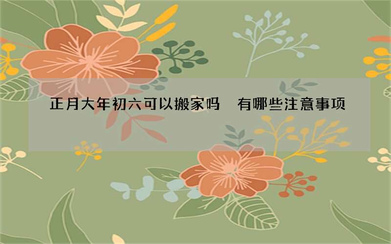 正月大年初六可以搬家吗 有哪些注意事项